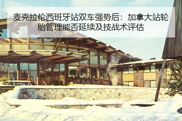 麦克拉伦西班牙站双车强势后：加拿大站轮胎管理能否延续及技战术评估