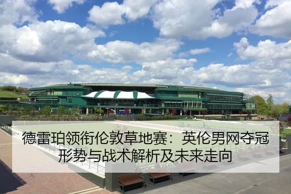 德雷珀领衔伦敦草地赛：英伦男网夺冠形势与战术解析及未来走向