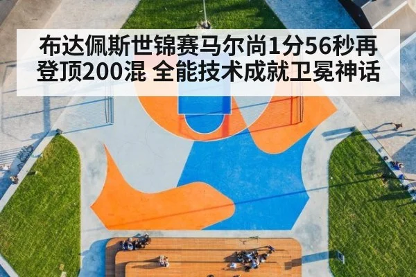 布达佩斯世锦赛马尔尚1分56秒再登顶200混 全能技术成就卫冕神话