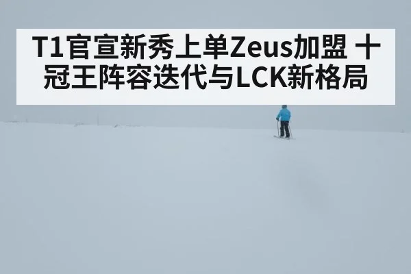 T1官宣新秀上单Zeus加盟 十冠王阵容迭代与LCK新格局
