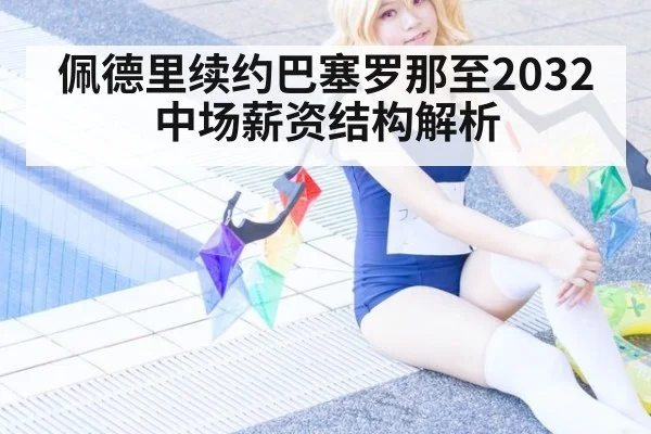 佩德里续约巴塞罗那至2032 中场薪资结构解析