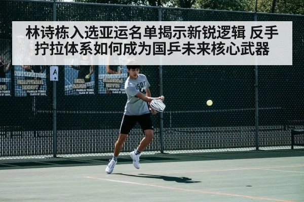 林诗栋入选亚运名单揭示新锐逻辑 反手拧拉体系如何成为国乒未来核心武器