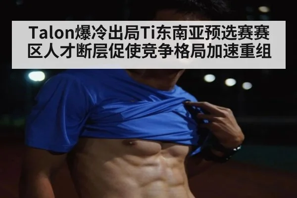 Talon爆冷出局Ti东南亚预选赛赛区人才断层促使竞争格局加速重组