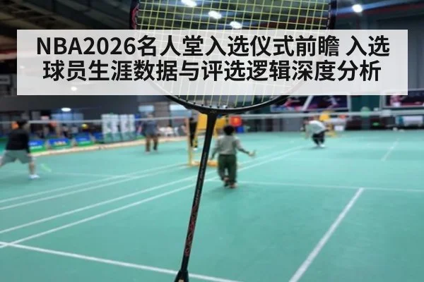 NBA2026名人堂入选仪式前瞻 入选球员生涯数据与评选逻辑深度分析