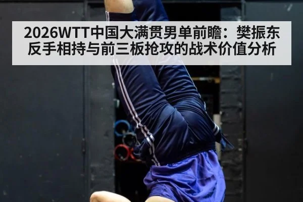 2026WTT中国大满贯男单前瞻：樊振东反手相持与前三板抢攻的战术价值分析