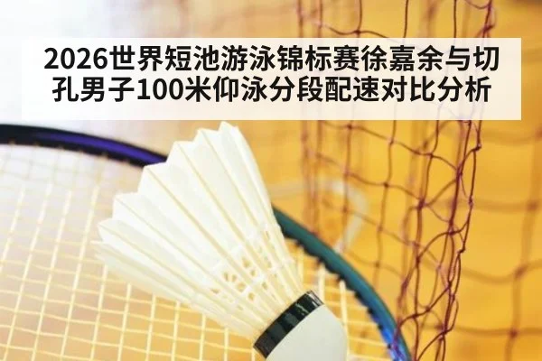 2026世界短池游泳锦标赛徐嘉余与切孔男子100米仰泳分段配速对比分析