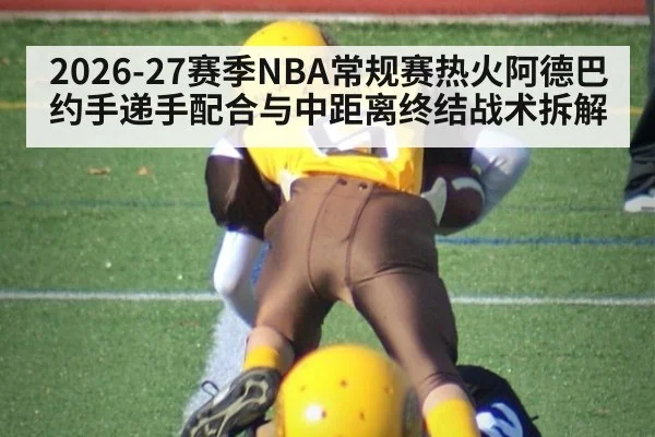 2026-27赛季NBA常规赛热火阿德巴约手递手配合与中距离终结战术拆解