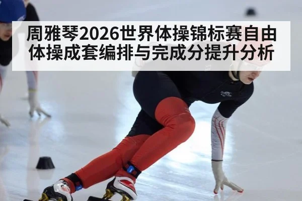 周雅琴2026世界体操锦标赛自由体操成套编排与完成分提升分析